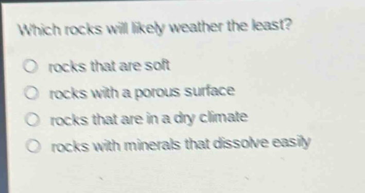 which rocks will likely weather the least?\nrocks that are soft\nrocks with a porous surface\nrocks that are in a dry climate\nrocks with minerals that dissolve easily