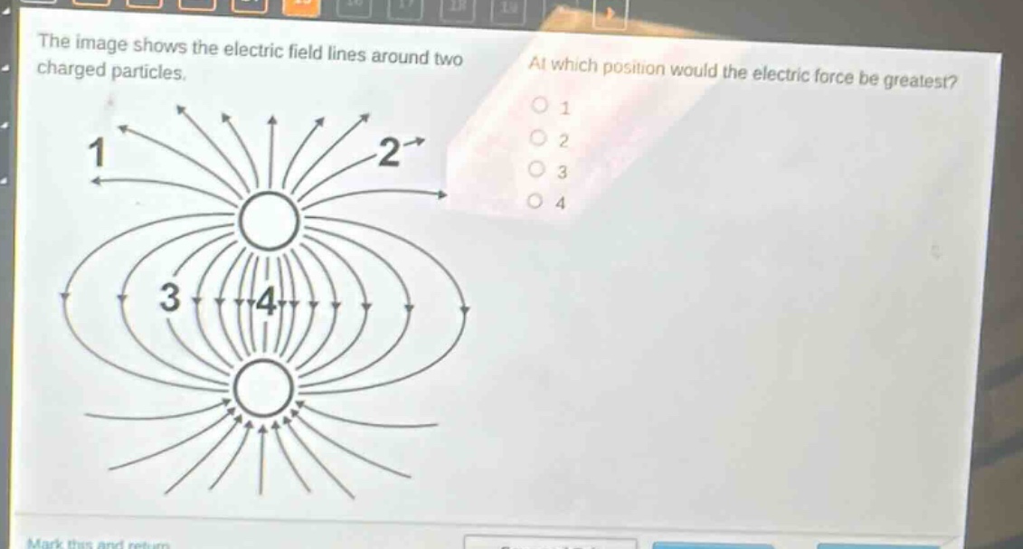 the image shows the electric field lines around two charged particles. at which position would the electric force be greatest? o 1 o 2 o 3 o 4