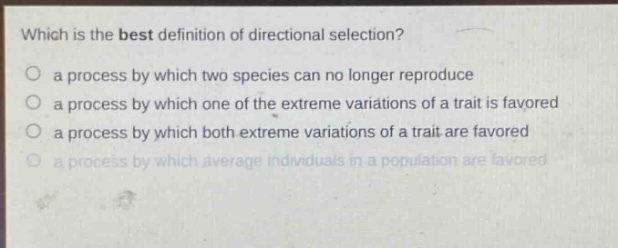 which is the best definition of directional selection?\no a process by which two species can no longer reproduce\no a process by which one of the extreme variations of a trait is favored\no a process by which both extreme variations of a trait are favored\no a process by which average individuals in a population are favored