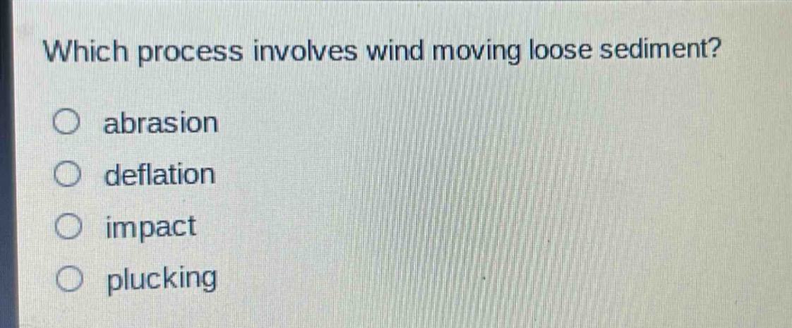 which process involves wind moving loose sediment?\nabrasion\ndeflation\nimpact\nplucking