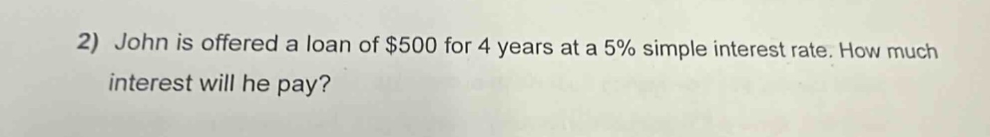 2) john is offered a loan of $500 for 4 years at a 5% simple interest rate. how much interest will he pay?