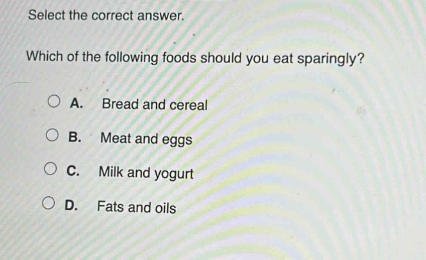 select the correct answer. which of the following foods should you eat sparingly? a. bread and cereal b. meat and eggs c. milk and yogurt d. fats and oils