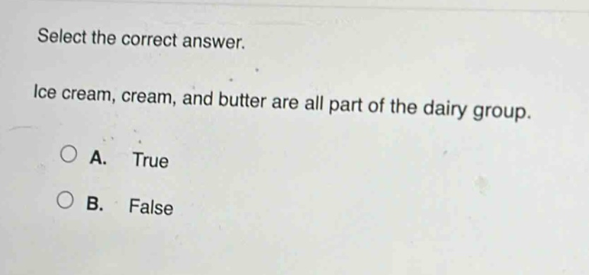 select the correct answer. ice cream, cream, and butter are all part of the dairy group. a. true b. false