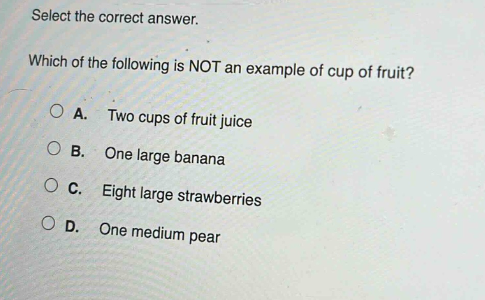 select the correct answer. which of the following is not an example of cup of fruit? a. two cups of fruit juice b. one large banana c. eight large strawberries d. one medium pear