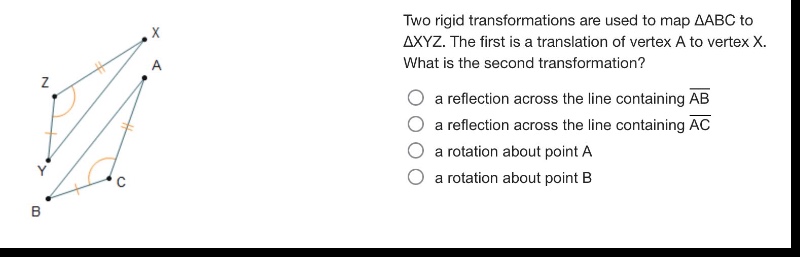 two rigid transformations are used to map △abc to △xyz. the first is a translation of vertex a to vertex x. what is the second transformation? a reflection across the line containing ab a reflection across the line containing ac a rotation about point a a rotation about point b