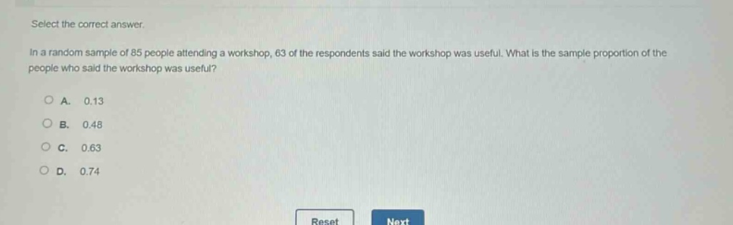 select the correct answer.\nin a random sample of 85 people attending a workshop, 63 of the respondents said the workshop was useful. what is the sample proportion of the people who said the workshop was useful?\na. 0.13\nb. 0.48\nc. 0.63\nd. 0.74