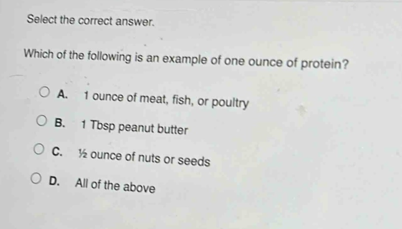 select the correct answer. which of the following is an example of one ounce of protein? a. 1 ounce of meat, fish, or poultry b. 1 tbsp peanut butter c. ½ ounce of nuts or seeds d. all of the above