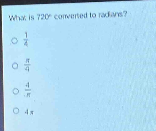 what is 720° converted to radians?\no $\frac{1}{4}$\no $\frac{pi}{4}$\no $\frac{4}{pi}$\no $4pi$