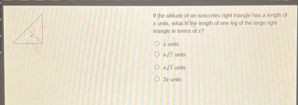 if the altitude of an isosceles right triangle has a length of x units, what is the length of one leg of the large right triangle in terms of x?\no x units\no $x\\sqrt{2}$ units\no $x\\sqrt{3}$ units\no 2x units
