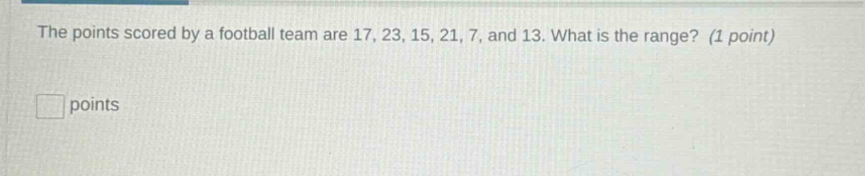 the points scored by a football team are 17, 23, 15, 21, 7, and 13. what is the range? (1 point)\n\n□ points