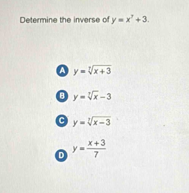 determine the inverse of y = x^7 + 3.\na y = \\sqrt7{x + 3}\nb y = \\sqrt7{x}-3\nc y = \\sqrt7{x - 3}\nd y = \\frac{x + 3}{7}