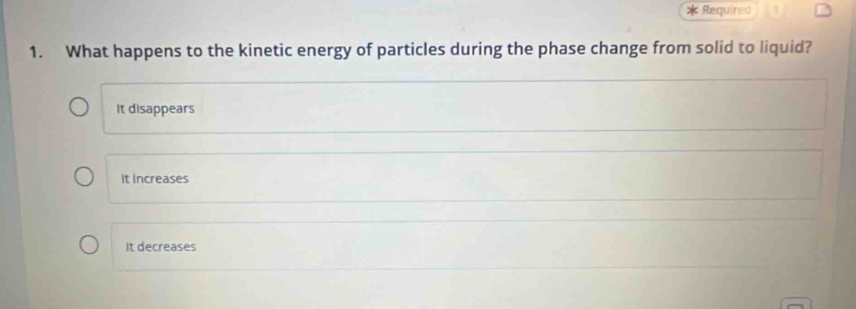 1. what happens to the kinetic energy of particles during the phase change from solid to liquid?\nit disappears\nit increases\nit decreases