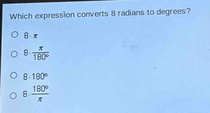which expression converts 8 radians to degrees?\no 8·π\no 8·\\frac{π}{180°}\no 8·180°\no 8·\\frac{180°}{π}