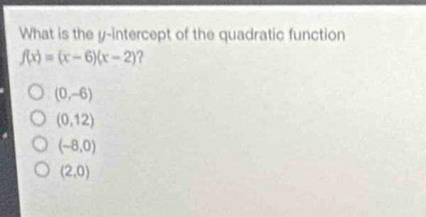 what is the y - intercept of the quadratic function (f(x)=(x - 6)(x - 2))?\n(0,-6)\n(0,12)\n(-8,0)\n(2,0)