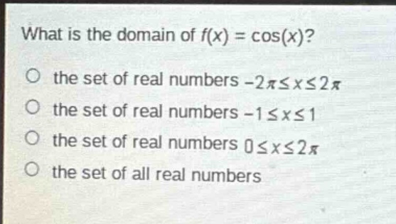 what is the domain of (f(x)=cos(x))?\no the set of real numbers (-2pileq xleq2pi)\no the set of real numbers (-1leq xleq1)\no the set of real numbers (0leq xleq2pi)\no the set of all real numbers