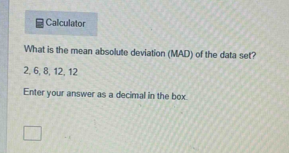 what is the mean absolute deviation (mad) of the data set? 2, 6, 8, 12, 12 enter your answer as a decimal in the box.