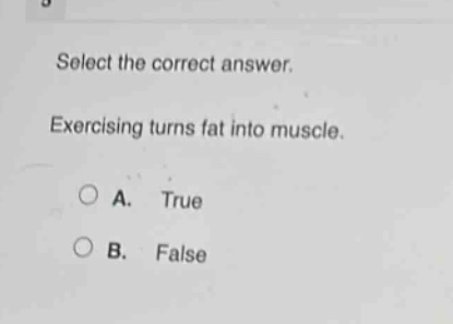 select the correct answer. exercising turns fat into muscle. a. true b. false