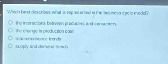 which best describes what is represented in the business cycle model?\no the interactions between producers and consumers\no the change in production cost\no macroeconomic trends\no supply and demand trends