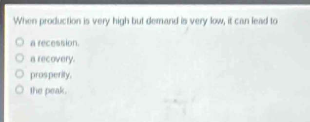 when production is very high but demand is very low, it can lead to\n○ a recession.\n○ a recovery.\n○ prosperity.\n○ the peak.
