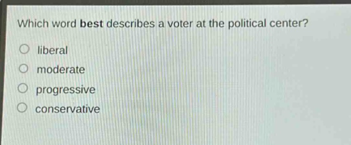 which word best describes a voter at the political center?\n liberal\n moderate\n progressive\n conservative