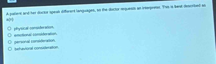 a patient and her doctor speak different languages, so the doctor requests an interpreter. this is best described as a(n)\nphysical consideration.\nemotional consideration.\npersonal consideration.\nbehavioral consideration.