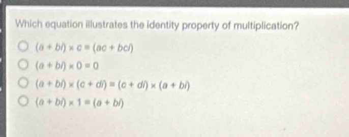 which equation illustrates the identity property of multiplication?\n(a + bi)×c=(ac + bci)\n(a + bi)×0 = 0\n(a + bi)×(c + di)=(c + di)×(a + bi)\n(a + bi)×1=(a + bi)