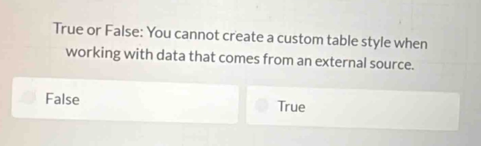 true or false: you cannot create a custom table style when working with data that comes from an external source.\nfalse\ntrue