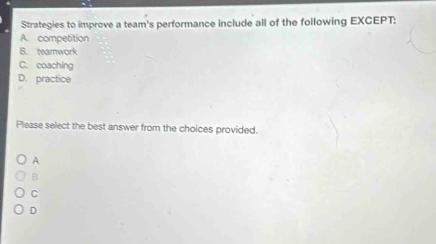 strategies to improve a teams performance include all of the following except: a. competition b. teamwork c. coaching d. practice please select the best answer from the choices provided.