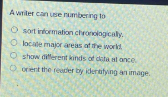 a writer can use numbering to\n○ sort information chronologically.\n○ locate major areas of the world.\n○ show different kinds of data at once.\n○ orient the reader by identifying an image.