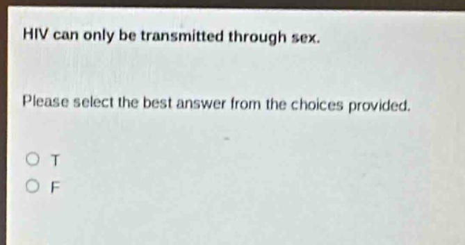 hiv can only be transmitted through sex. please select the best answer from the choices provided. o t o f