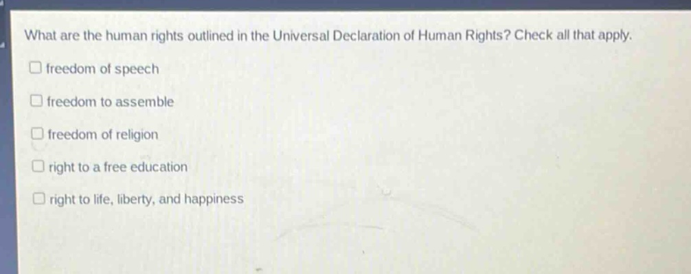 what are the human rights outlined in the universal declaration of human rights? check all that apply.\n□ freedom of speech\n□ freedom to assemble\n□ freedom of religion\n□ right to a free education\n□ right to life, liberty, and happiness
