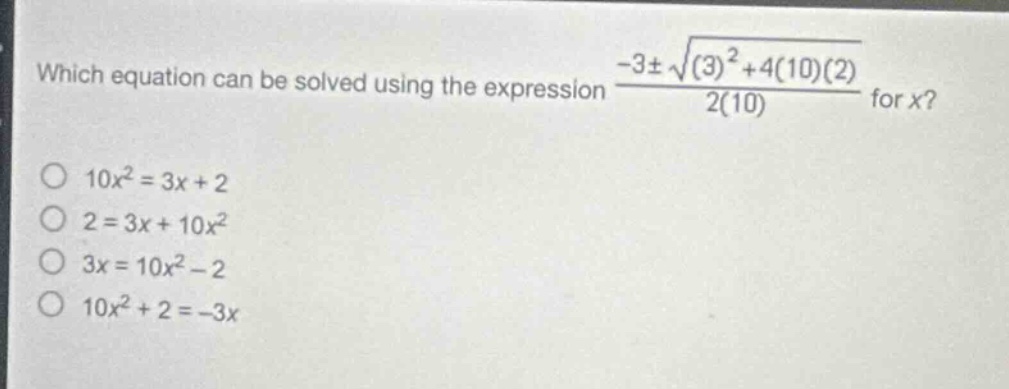 which equation can be solved using the expression $\frac{-3pmsqrt{(3)^{2}+4(10)(2)}}{2(10)}$ for $x$?\n$10x^{2}=3x + 2$\n$2 = 3x+10x^{2}$\n$3x = 10x^{2}-2$\n$10x^{2}+2=-3x$