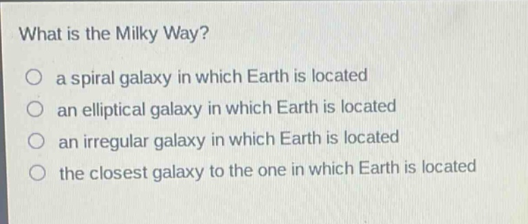 what is the milky way?\no a spiral galaxy in which earth is located\no an elliptical galaxy in which earth is located\no an irregular galaxy in which earth is located\no the closest galaxy to the one in which earth is located
