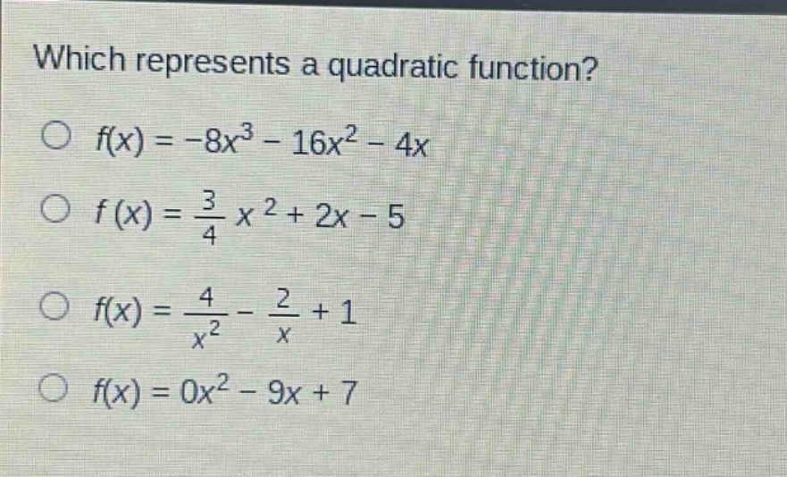 which represents a quadratic function?\n○ (f(x)=-8x^{3}-16x^{2}-4x)\n○ (f(x)=\frac{3}{4}x^{2}+2x - 5)\n○ (f(x)=\frac{4}{x^{2}}-\frac{2}{x}+1)\n○ (f(x)=0x^{2}-9x + 7)