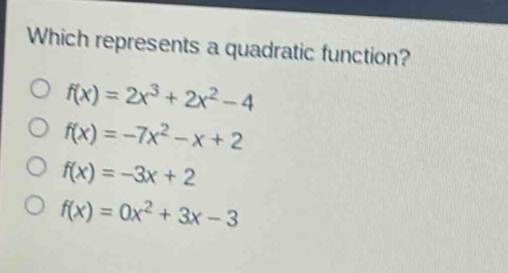 which represents a quadratic function?\no (f(x)=2x^{3}+2x^{2}-4)\no (f(x)= - 7x^{2}-x + 2)\no (f(x)=-3x + 2)\no (f(x)=0x^{2}+3x - 3)