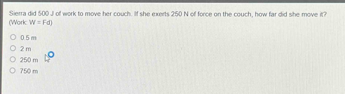 sierra did 500 j of work to move her couch. if she exerts 250 n of force on the couch, how far did she move it? (work: w = fd)\n0.5 m\n2 m\n250 m\n750 m