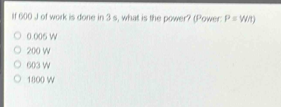 if 600 j of work is done in 3 s, what is the power? (power: $p = w/t$)\n0.005 w\n200 w\n603 w\n1800 w