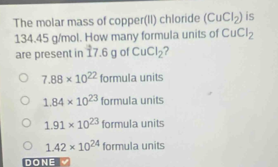 the molar mass of copper(ii) chloride (cucl₂) is 134.45 g/mol. how many formula units of cucl₂ are present in 17.6 g of cucl₂?\n7.88×10²² formula units\n1.84×10²³ formula units\n1.91×10²³ formula units\n1.42×10²⁴ formula units