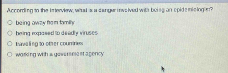 according to the interview, what is a danger involved with being an epidemiologist?\nbeing away from family\nbeing exposed to deadly viruses\ntraveling to other countries\nworking with a government agency