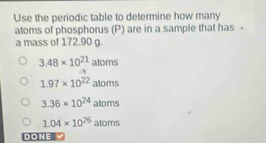 use the periodic table to determine how many atoms of phosphorus (p) are in a sample that has a mass of 172.90 g.\n3.48×10²¹ atoms\n1.97×10²² atoms\n3.36×10²⁴ atoms\n1.04×10²⁶ atoms\ndone