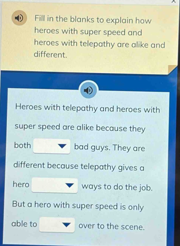 fill in the blanks to explain how heroes with super speed and heroes with telepathy are alike and different. heroes with telepathy and heroes with super speed are alike because they both bad guys. they are different because telepathy gives a hero ways to do the job. but a hero with super speed is only able to over to the scene.