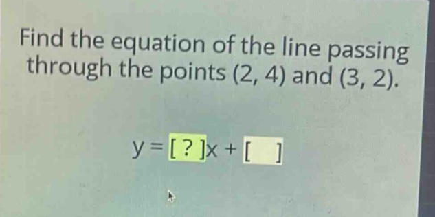 find the equation of the line passing through the points (2, 4) and (3, 2).\ny = ?x +
