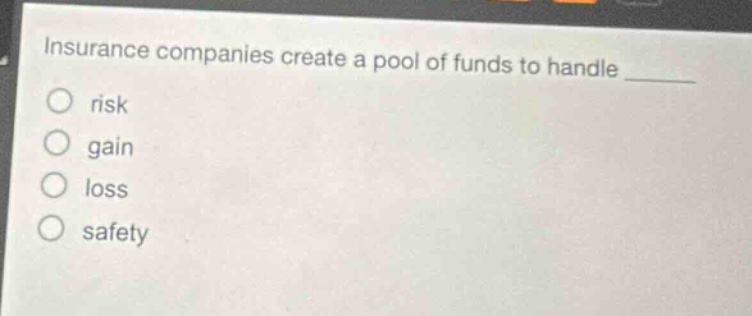 insurance companies create a pool of funds to handle \n○ risk\n○ gain\n○ loss\n○ safety