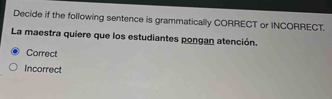 decide if the following sentence is grammatically correct or incorrect. la maestra quiere que los estudiantes pongan atención. correct incorrect