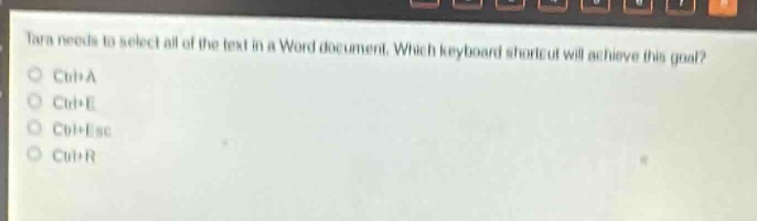 tara needs to select all of the text in a word document. which keyboard shortcut will achieve this goal?\nctrl+a\nctrl+e\nctrl+esc\nctrl+r