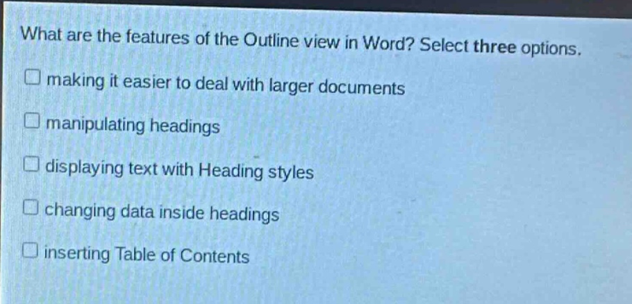 what are the features of the outline view in word? select three options. making it easier to deal with larger documents manipulating headings displaying text with heading styles changing data inside headings inserting table of contents