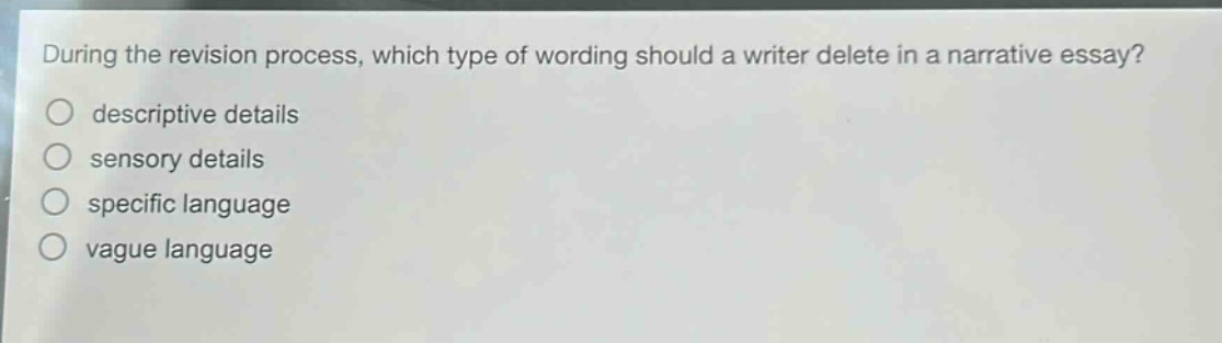 during the revision process, which type of wording should a writer delete in a narrative essay?\ndescriptive details\nsensory details\nspecific language\nvague language
