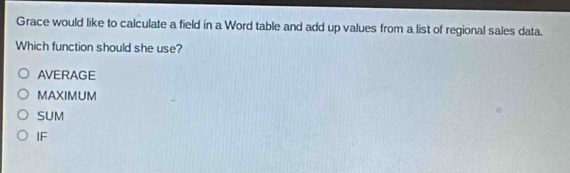 grace would like to calculate a field in a word table and add up values from a list of regional sales data. which function should she use?\naverage\nmaximum\nsum\nif