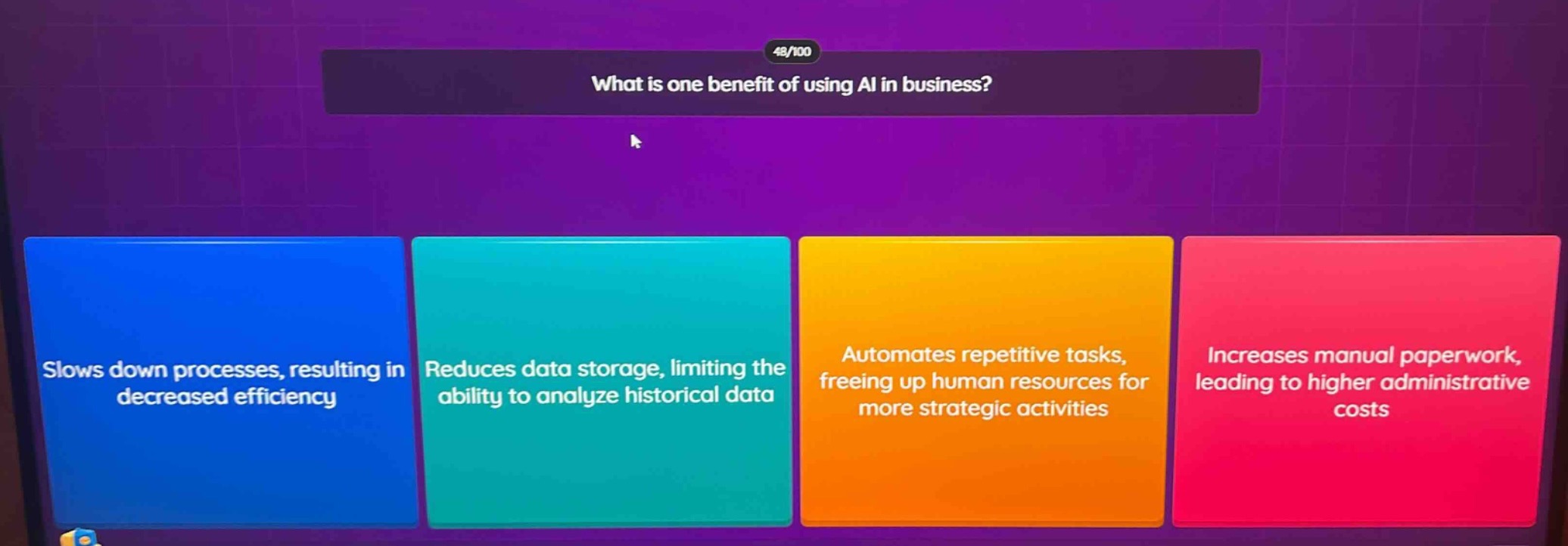 what is one benefit of using ai in business?\nslows down processes, resulting in decreased efficiency\nreduces data storage, limiting the ability to analyze historical data\nautomates repetitive tasks, freeing up human resources for more strategic activities\nincreases manual paperwork, leading to higher administrative costs