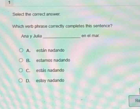 select the correct answer. which verb phrase correctly completes this sentence? ana y julia ____________ en el mar. a. están nadando b. estamos nadando c. estás nadando d. estoy nadando